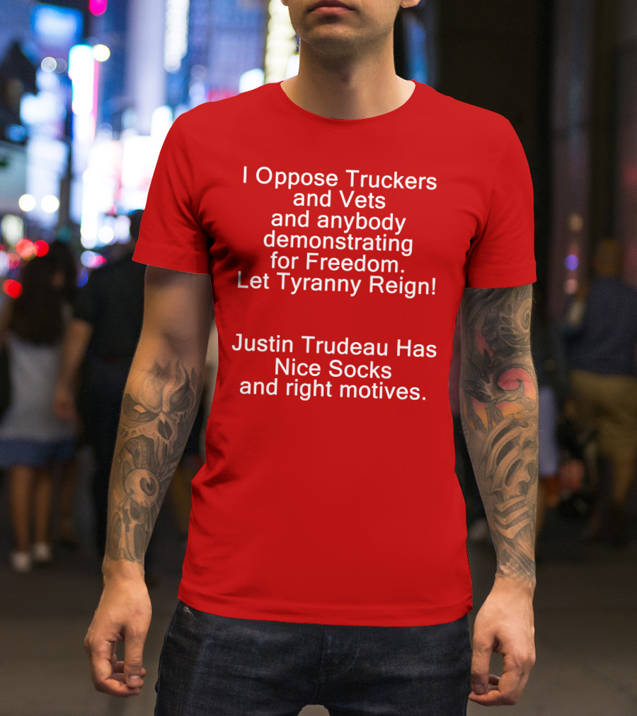 I Oppose Truckers And Vets Demonstrating For Freedom Let Tyranny Reign Justin Trudeau Has Nice Socks And Right Motives T-Shirt