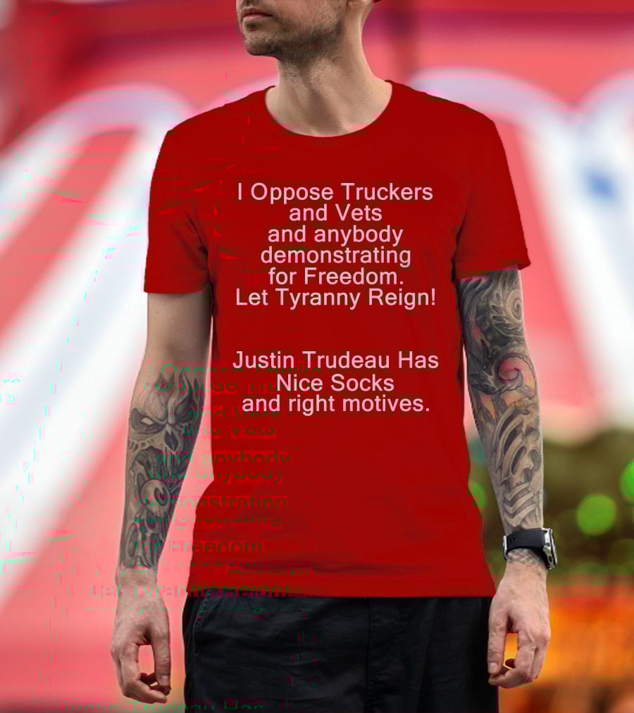 I Oppose Truckers And Vets Demonstrating For Freedom Let Tyranny Reign Justin Trudeau Has Nice Socks And Right Motives T-Shirt