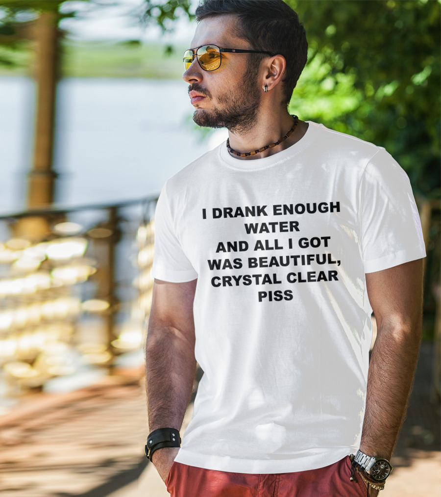 I Drank Enough Water And All I Got Was Beautiful Crystal Clear Piss T-Shirt