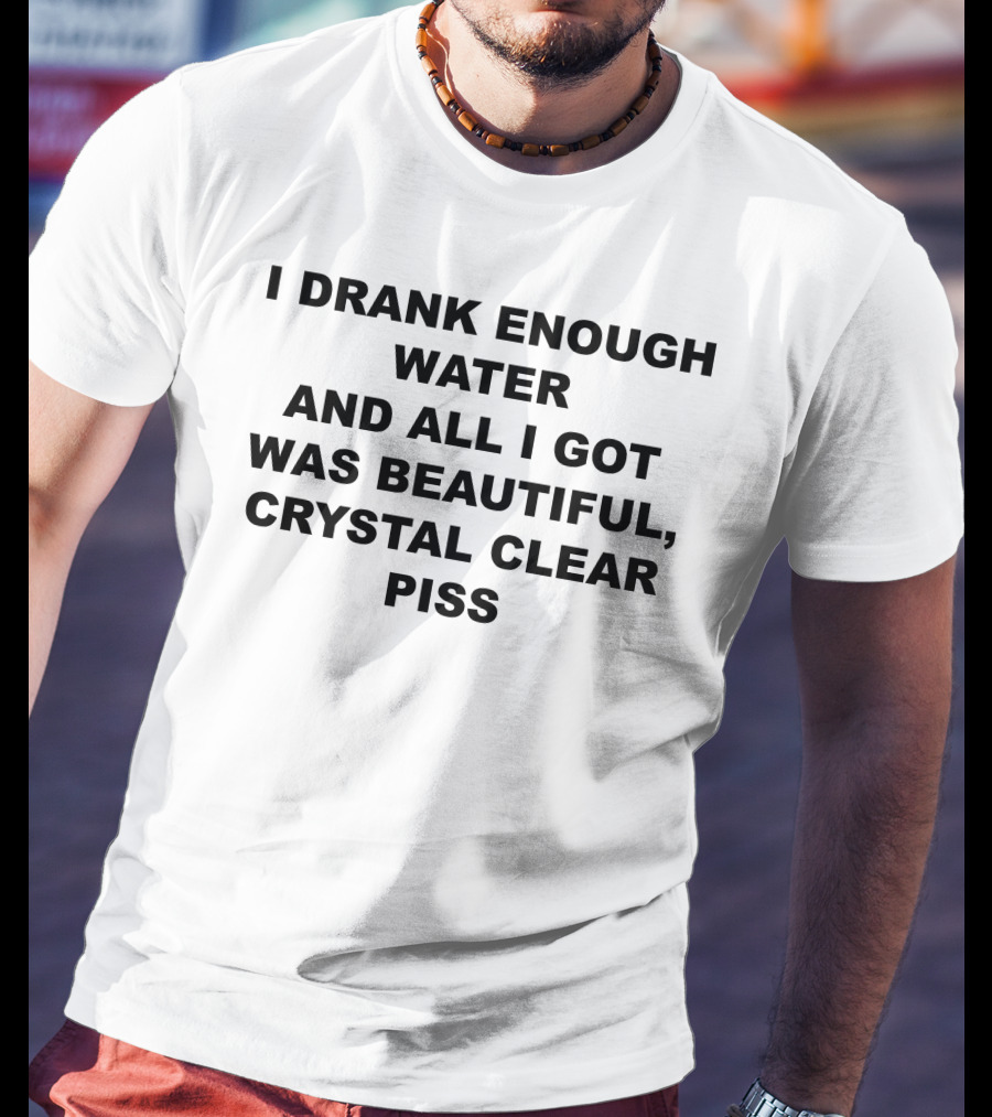 I Drank Enough Water And All I Got Was Beautiful Crystal Clear Piss T-Shirt