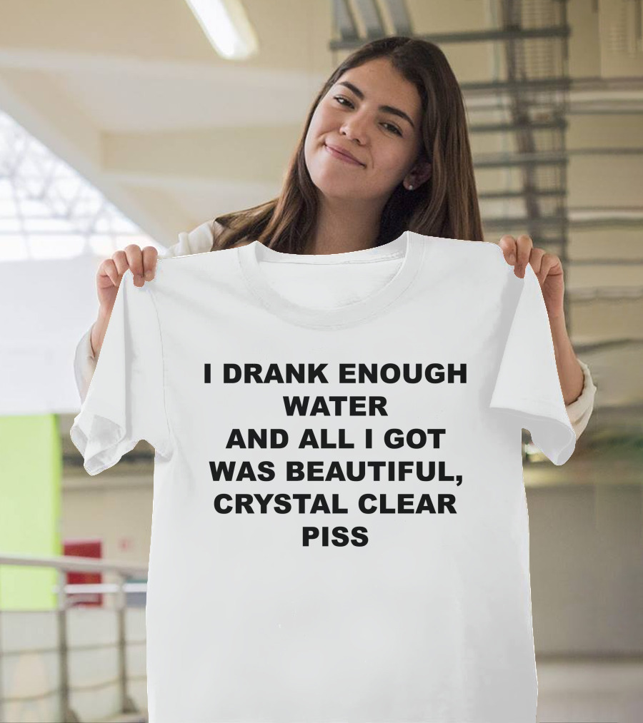 I Drank Enough Water And All I Got Was Beautiful Crystal Clear Piss T-Shirt