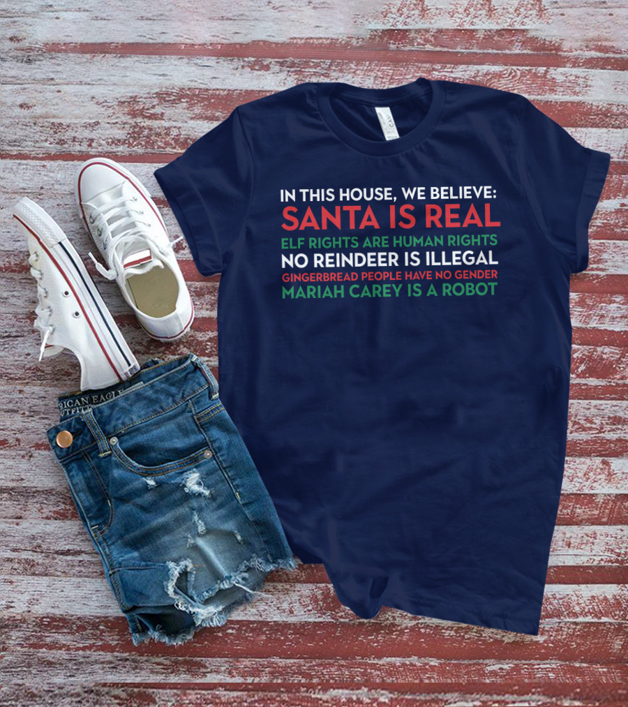 In This House We Believe Santa Is Real Elf Rights Are Human Rights No Reindeer Is Illegal Gingerbread People Have No Gender Mariah Carey Is A Robot T-Shirt