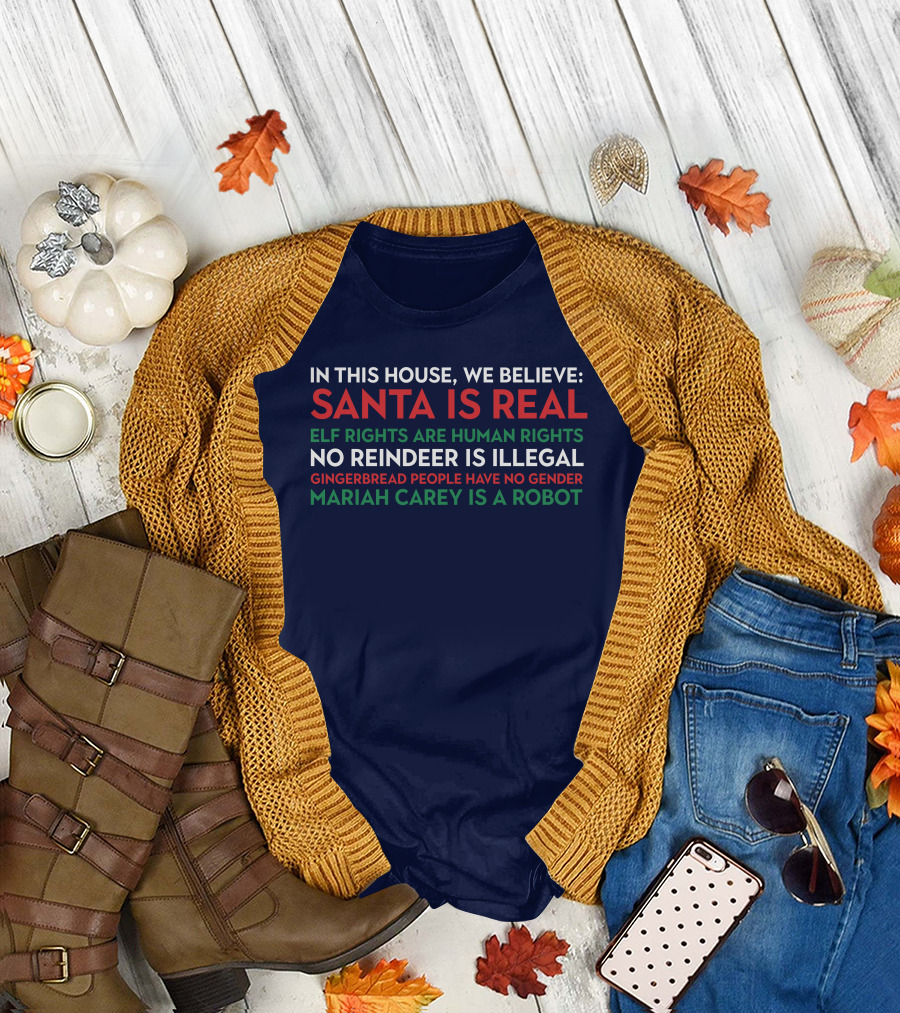 In This House We Believe Santa Is Real Elf Rights Are Human Rights No Reindeer Is Illegal Gingerbread People Have No Gender Mariah Carey Is A Robot T-Shirt