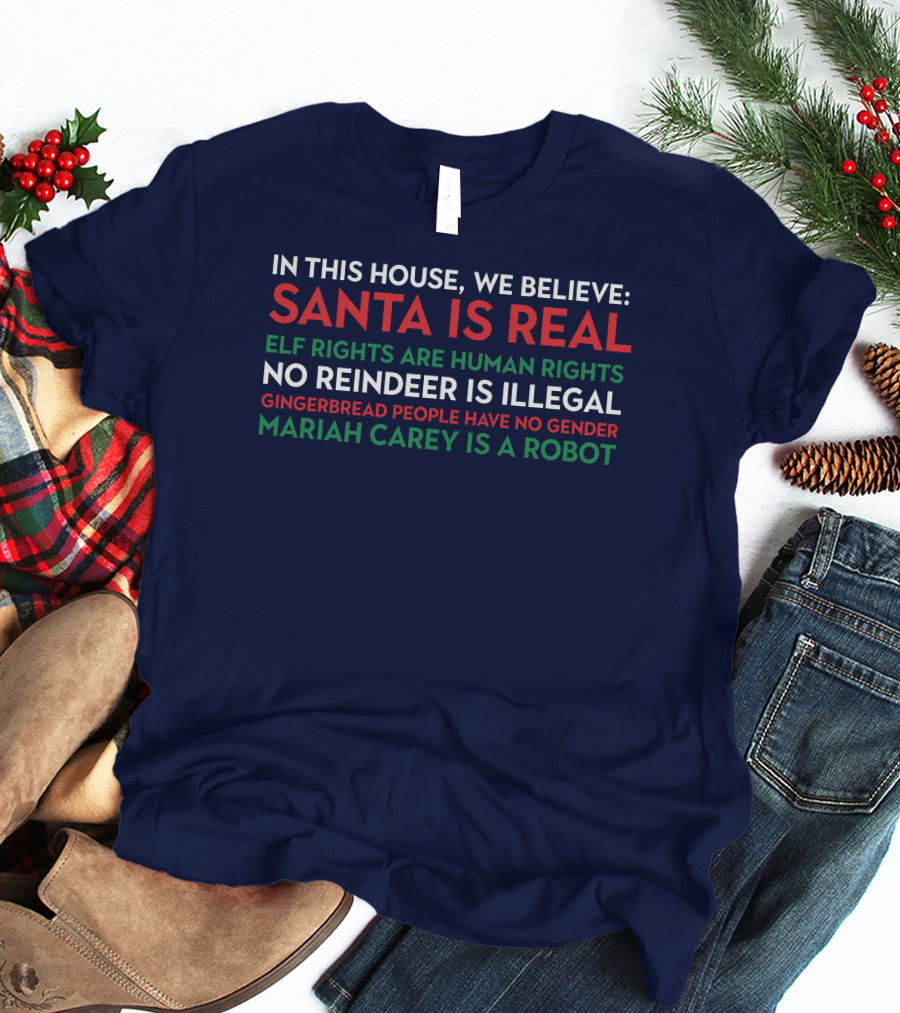 In This House We Believe Santa Is Real Elf Rights Are Human Rights No Reindeer Is Illegal Gingerbread People Have No Gender Mariah Carey Is A Robot T-Shirt