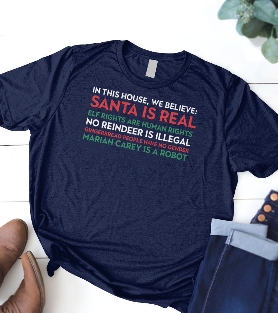 In This House We Believe Santa Is Real Elf Rights Are Human Rights No Reindeer Is Illegal Gingerbread People Have No Gender Mariah Carey Is A Robot T-Shirt