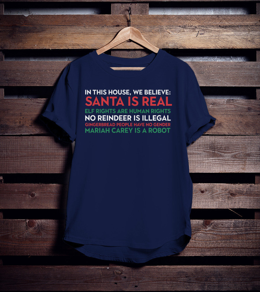 In This House We Believe Santa Is Real Elf Rights Are Human Rights No Reindeer Is Illegal Gingerbread People Have No Gender Mariah Carey Is A Robot T-Shirt