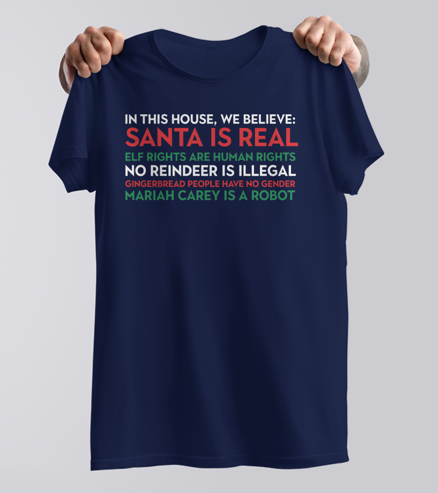 In This House We Believe Santa Is Real Elf Rights Are Human Rights No Reindeer Is Illegal Gingerbread People Have No Gender Mariah Carey Is A Robot T-Shirt