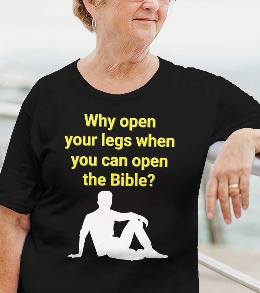 Shirts That Go Hard Why Open Your Legs When You Can Open The Bible? T-Shirt