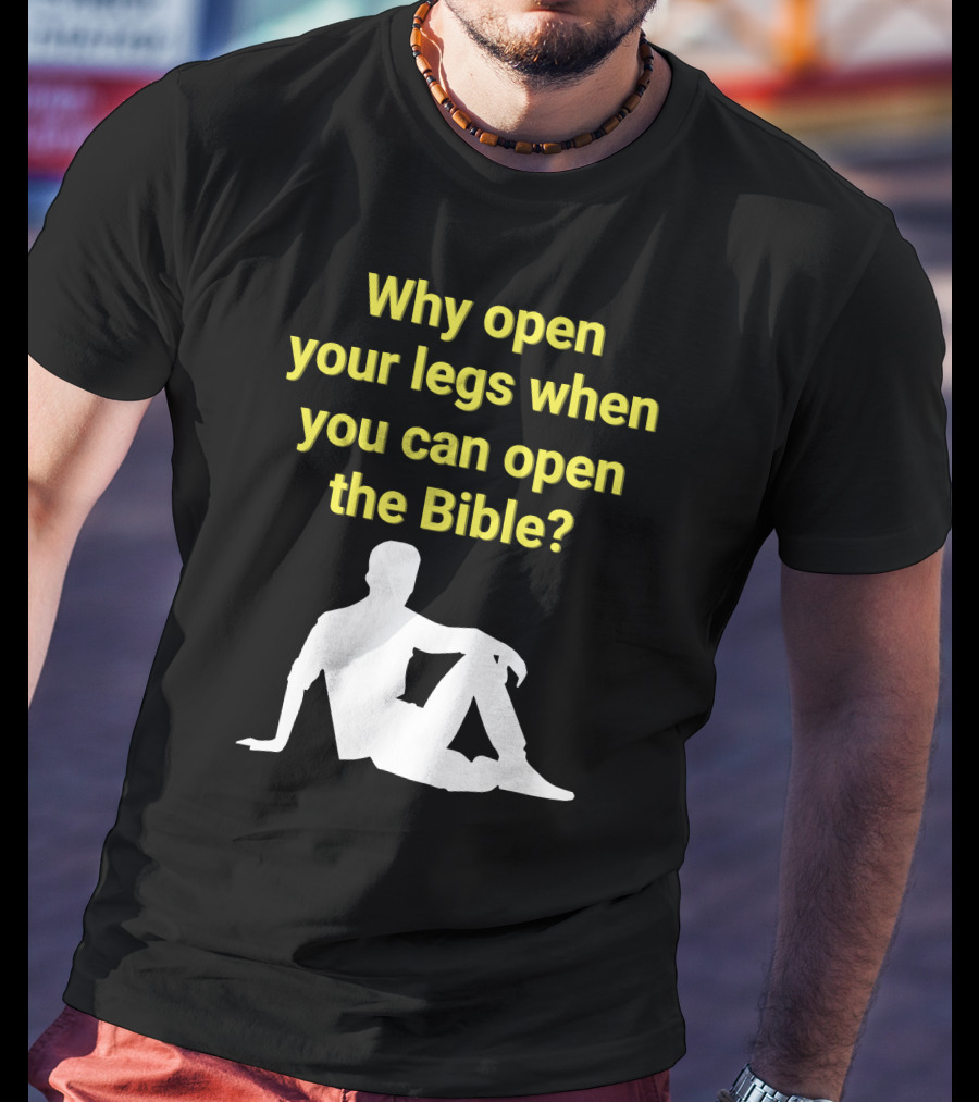 Shirts That Go Hard Why Open Your Legs When You Can Open The Bible? T-Shirt