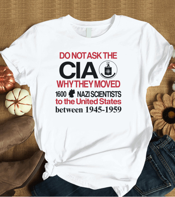 Do Not Ask The CIA Why They Moved 1600 Nazi Scientists To The United States Between 1945-1959 T-Shirt