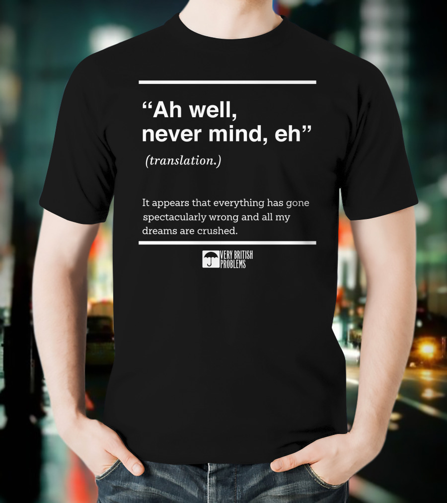 Very British Problems Ah Well Never Mind Eh Translation Spectacularly Wrong Dreams Crushed T-Shirt