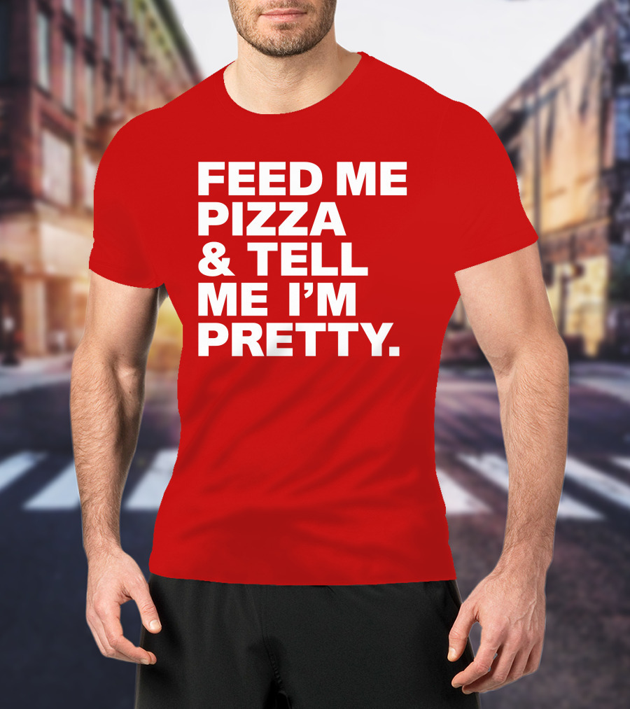 Feed Me Pizza And Tell Me I'm Pretty T-Shirt