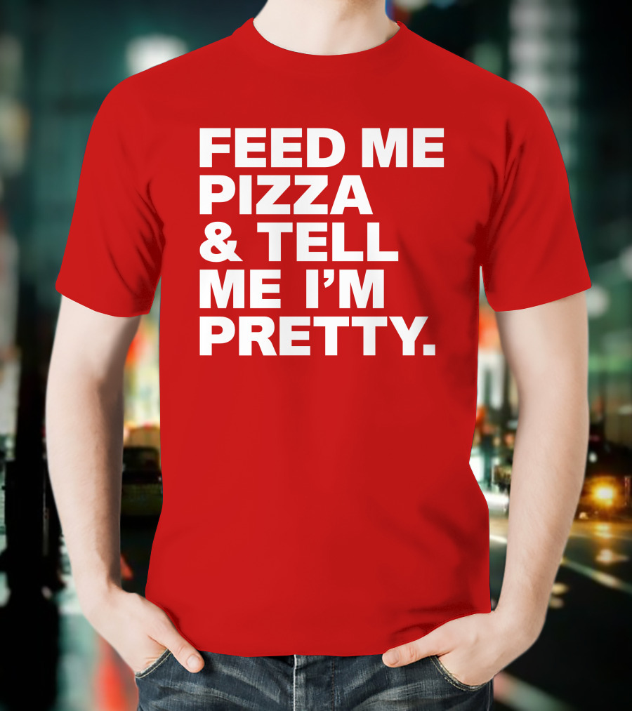 Feed Me Pizza And Tell Me I'm Pretty T-Shirt