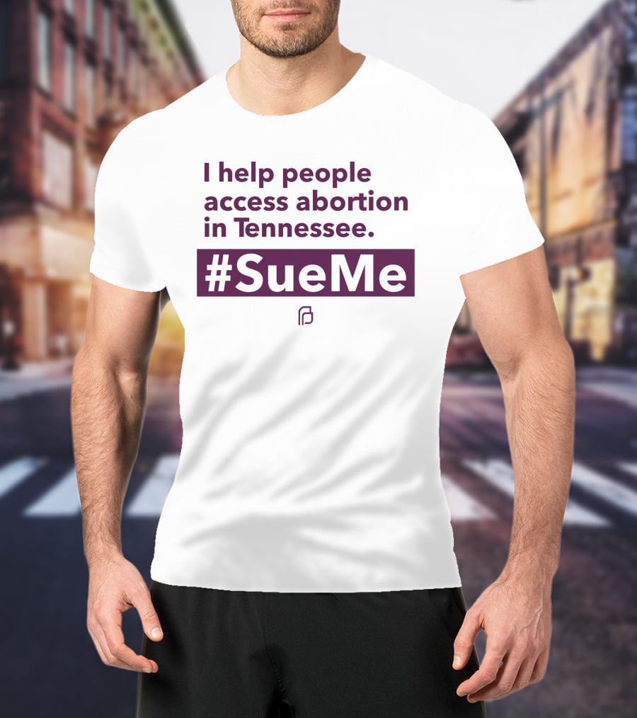 I Help People Access Abortion In Tennessee #SueMe Planned Parenthood T-Shirt