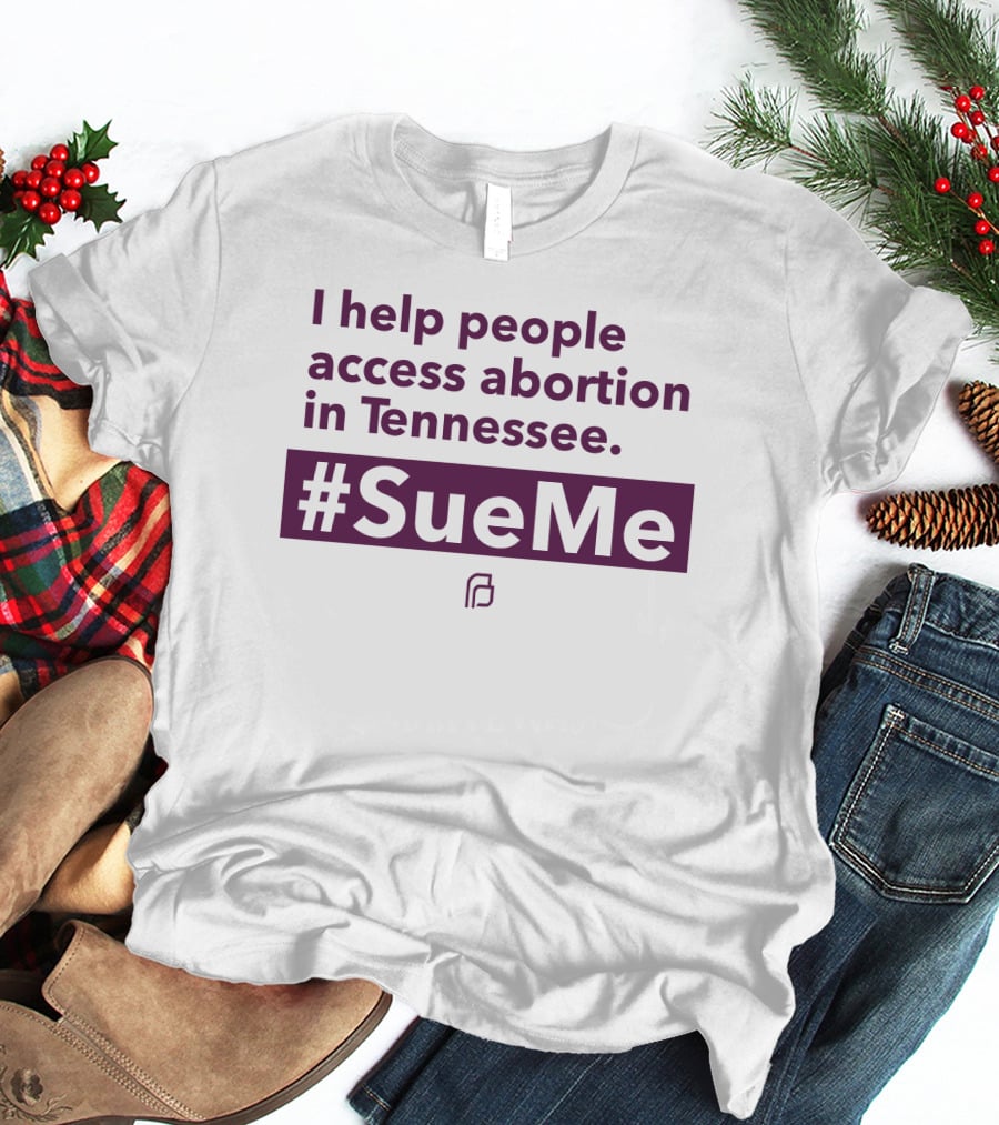 I Help People Access Abortion In Tennessee #SueMe Planned Parenthood T-Shirt