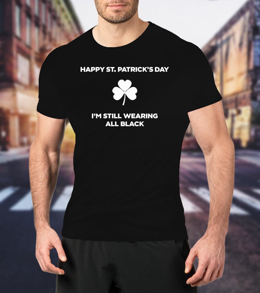 Happy St. Patrick's Day I'm Still Wearing All Black Shamrock T-Shirt