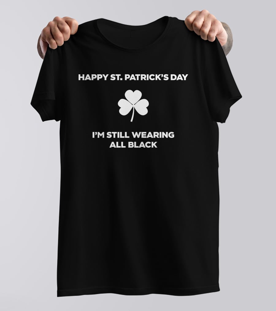 Happy St. Patrick's Day I'm Still Wearing All Black Shamrock T-Shirt
