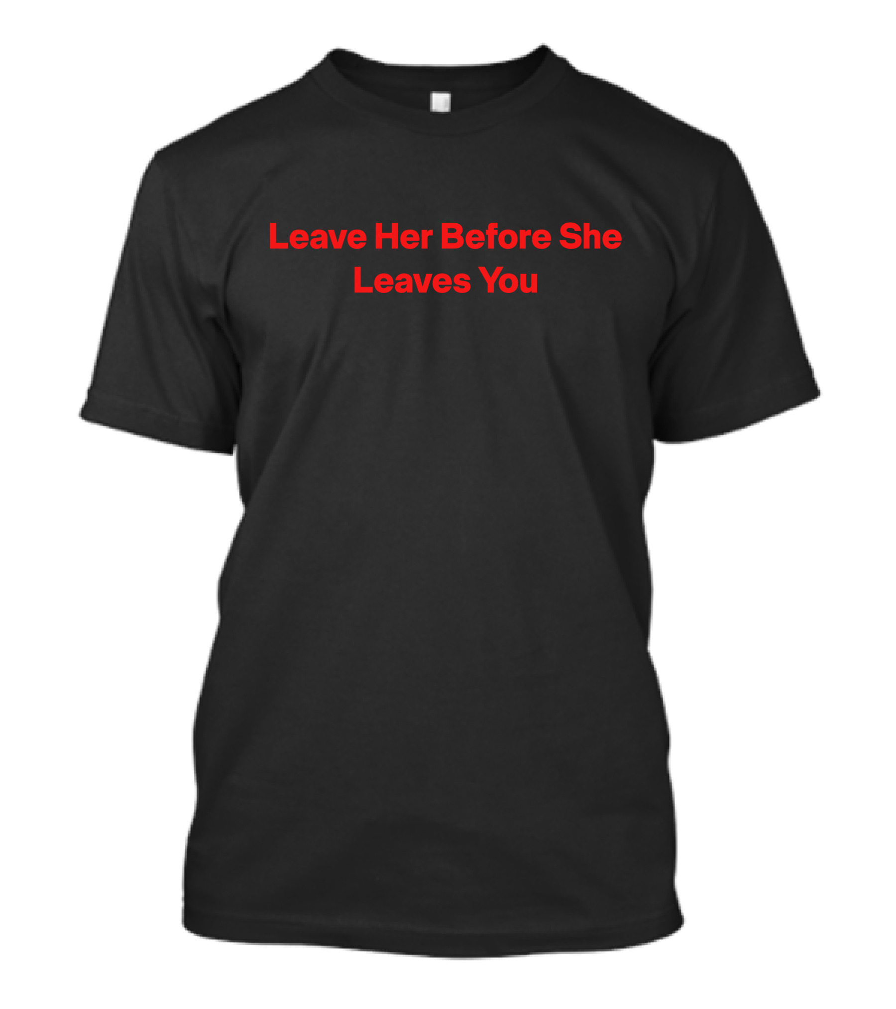Leave Her Before She Leaves You T-Shirt