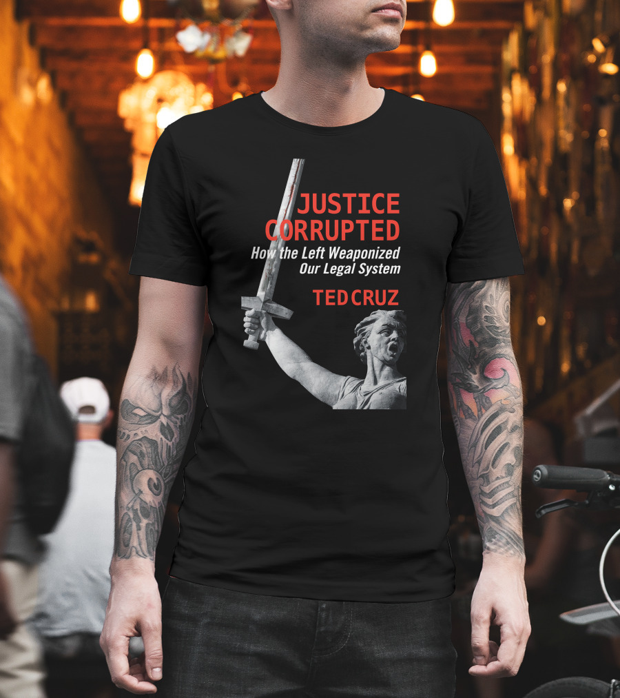 Justice Corrupted How The Left Weaponized Our Legal System Ted Cruz T-Shirt