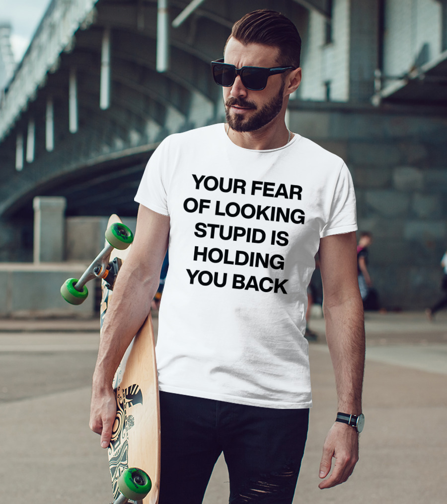 YOUR FEAR OF LOOKING STUPID IS HOLDING YOU BACK T-Shirt