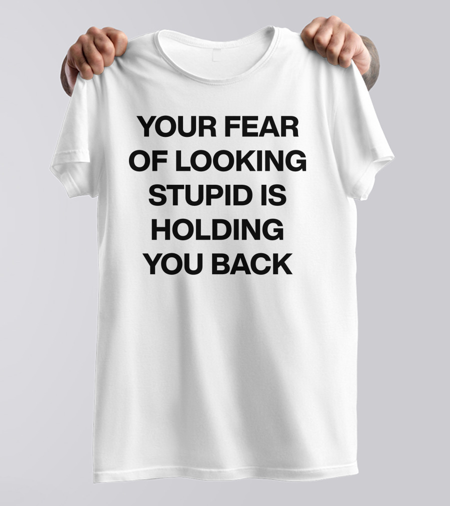 YOUR FEAR OF LOOKING STUPID IS HOLDING YOU BACK T-Shirt