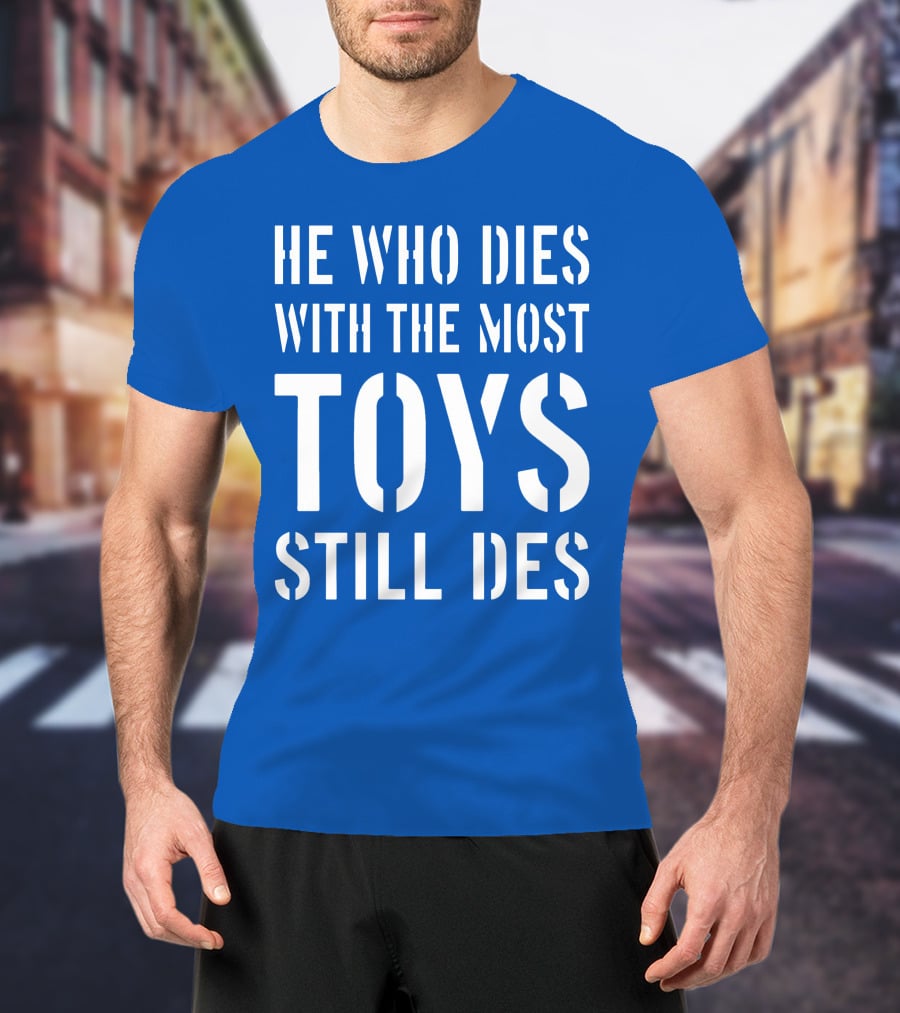 He Who Dies With The Most Toys Still Des T-Shirt
