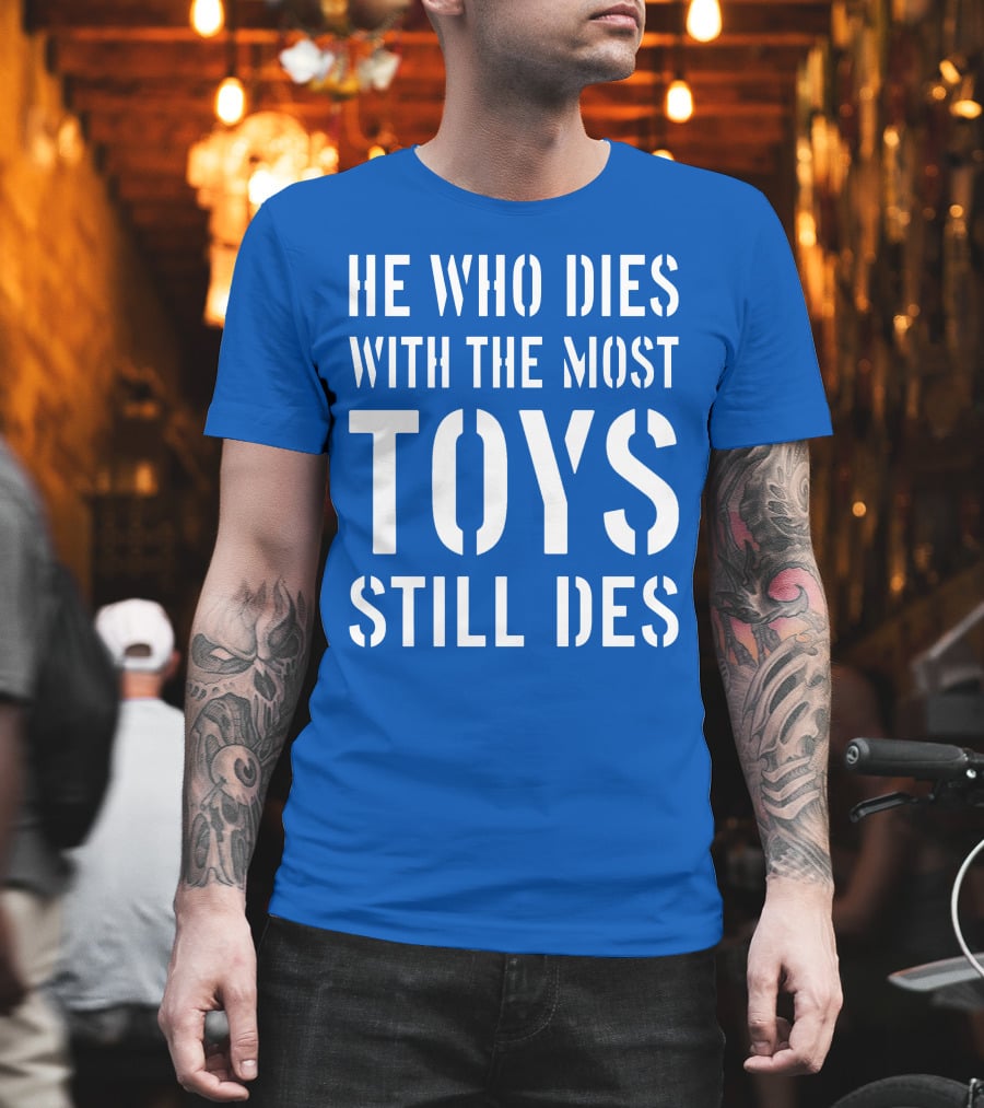 He Who Dies With The Most Toys Still Des T-Shirt