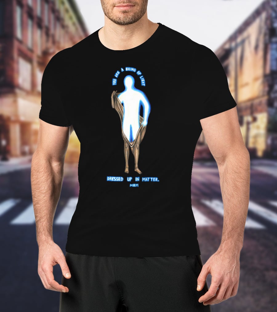 You Are A Being Of Light Dressed Up In Matter MBM T-Shirt