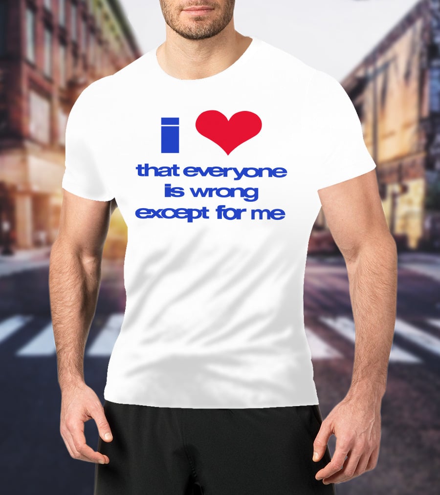 I Heart That Everyone Is Wrong Except For Me T-Shirt