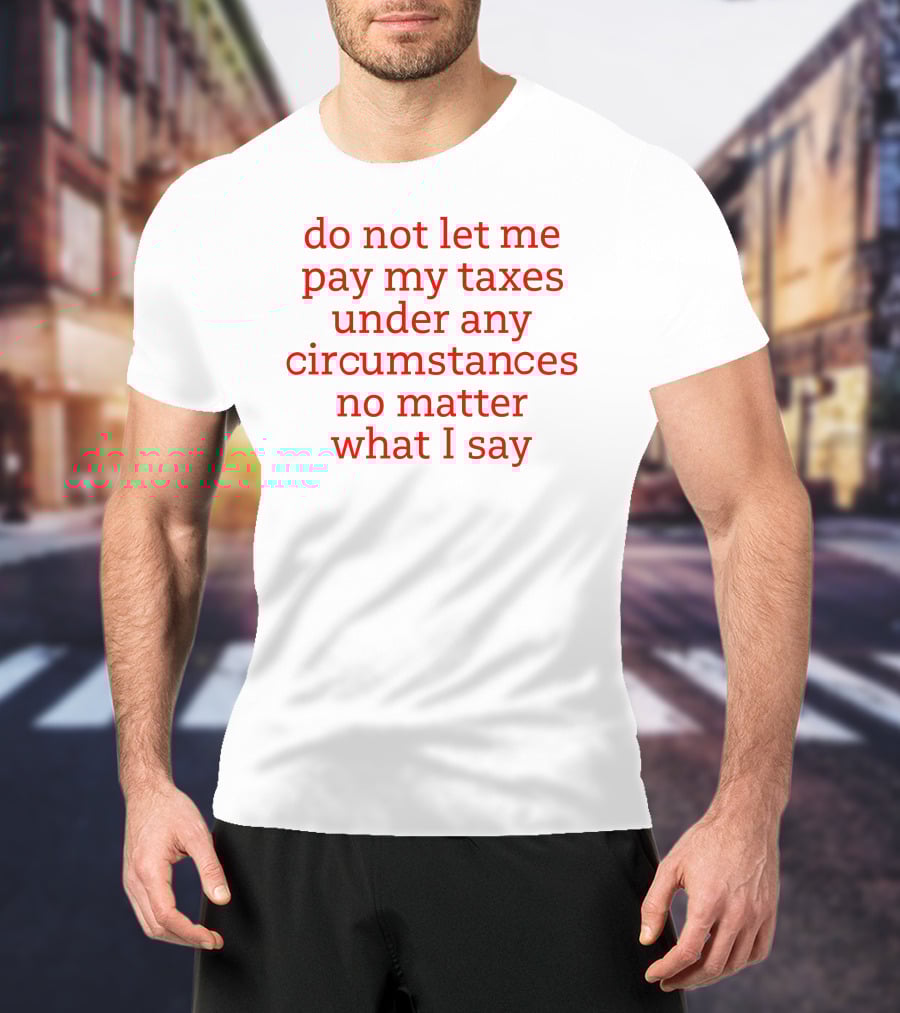 Do Not Let Me Pay My Taxes Under Any Circumstances No Matter What I Say T-Shirt