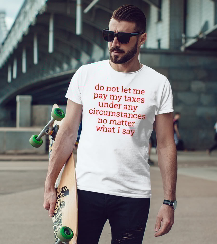 Do Not Let Me Pay My Taxes Under Any Circumstances No Matter What I Say T-Shirt