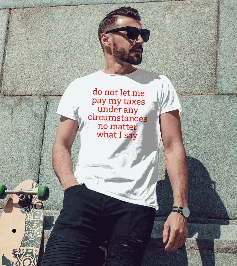 Do Not Let Me Pay My Taxes Under Any Circumstances No Matter What I Say T-Shirt