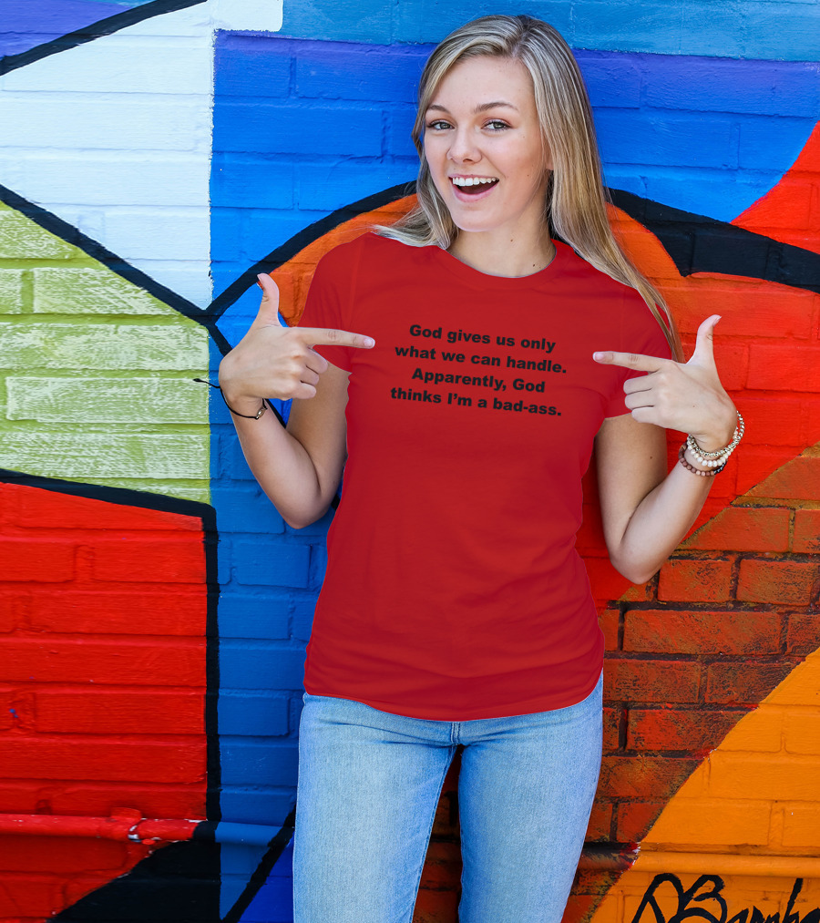 God Gives Us Only What We Can Handle Apparently God Thinks I'm A Bad-Ass T-Shirt
