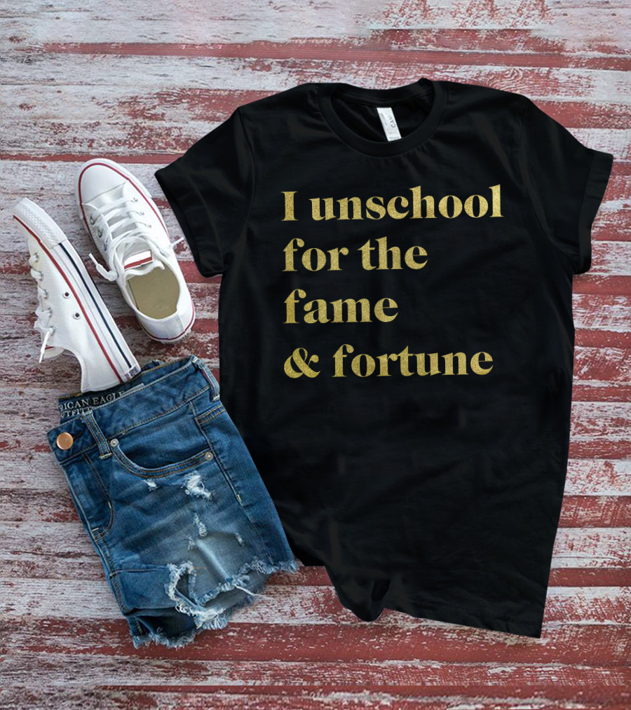 I Unschool For The Fame And Fortune Gold Text T-Shirt