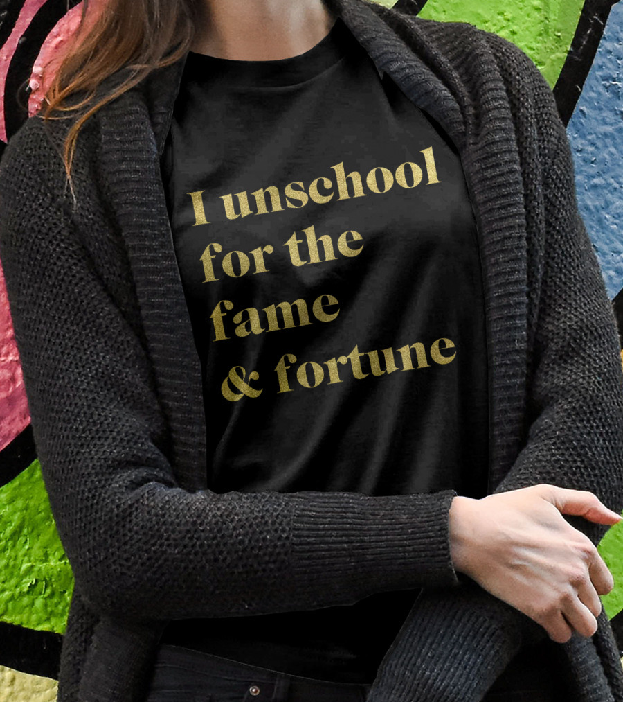 I Unschool For The Fame And Fortune Gold Text T-Shirt