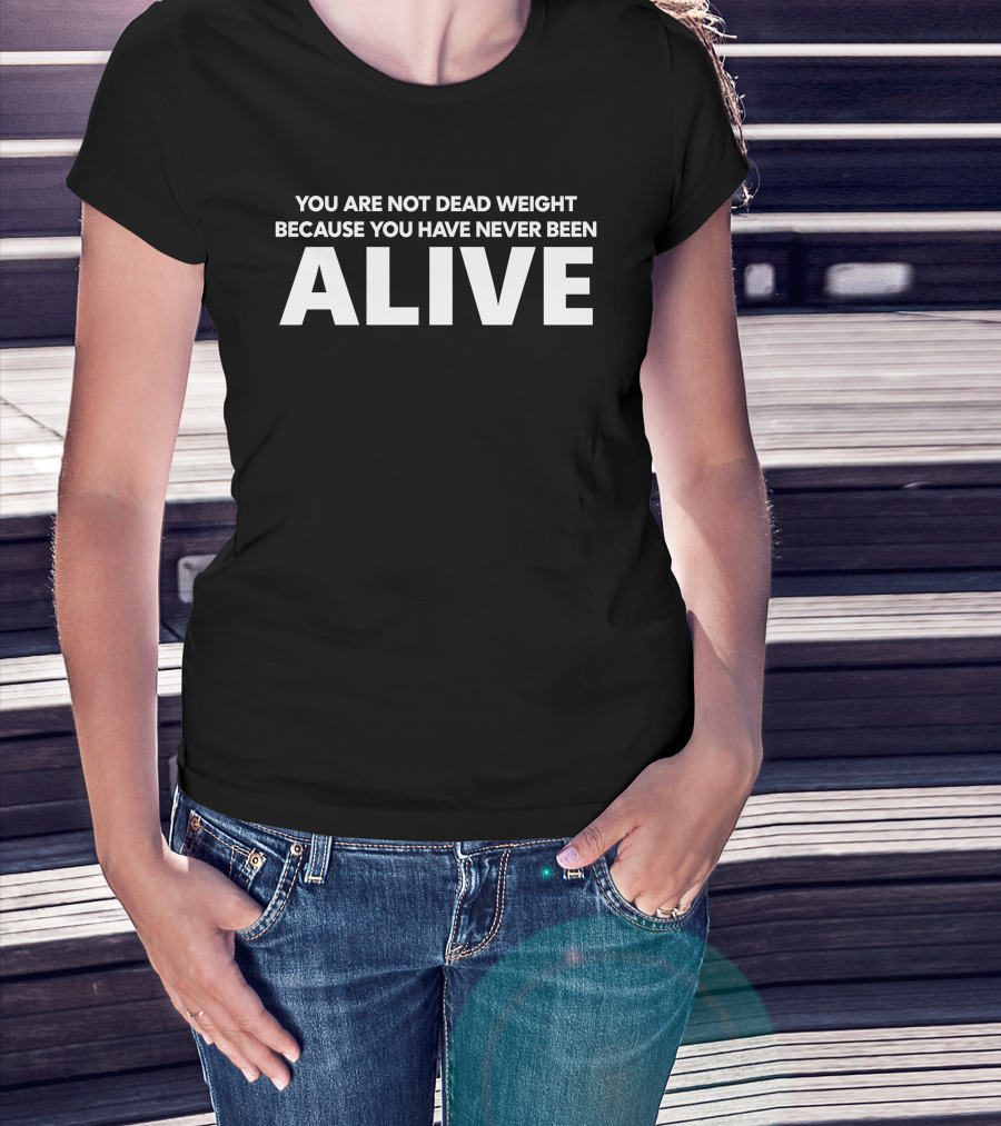 You Are Not Dead Weight Because You Have Never Been Alive T-Shirt