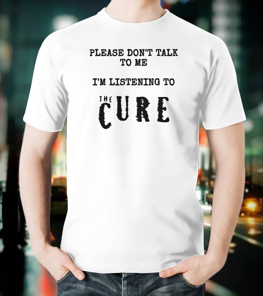Please Don't Talk To Me I'm Listening To The Cure T-Shirt