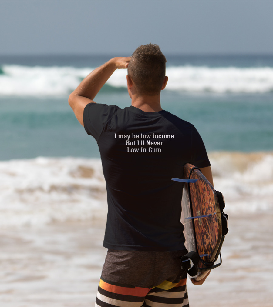 I May Be Low Income But I'll Never Low In Cum T-Shirt