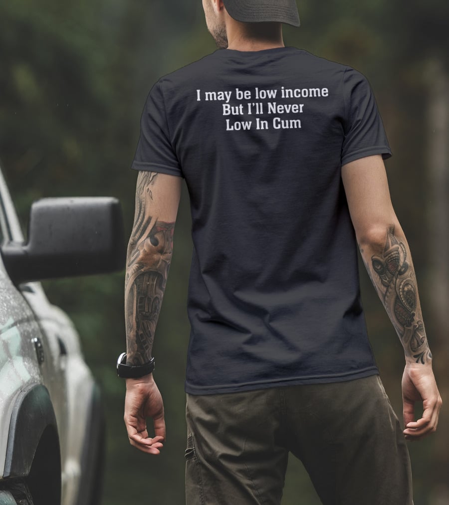 I May Be Low Income But I'll Never Low In Cum T-Shirt