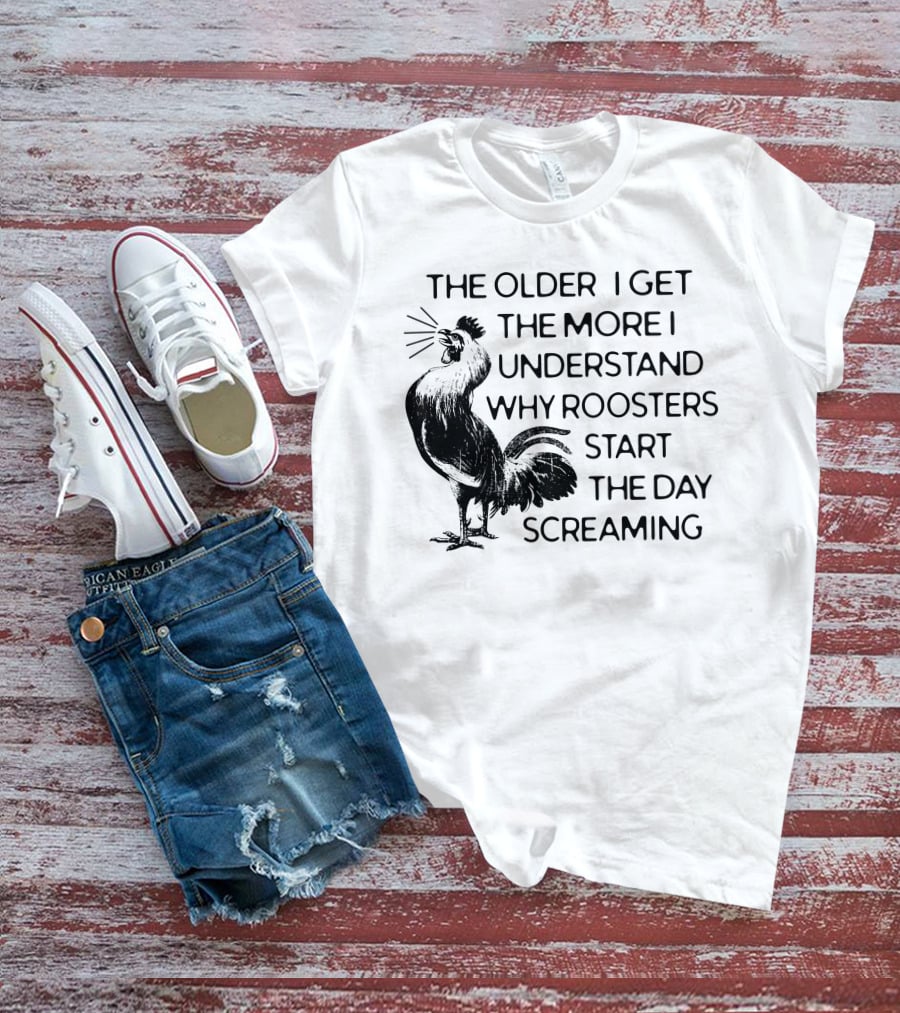 The Older I Get The More I Understand Why Roosters Start The Day Screaming T-Shirt