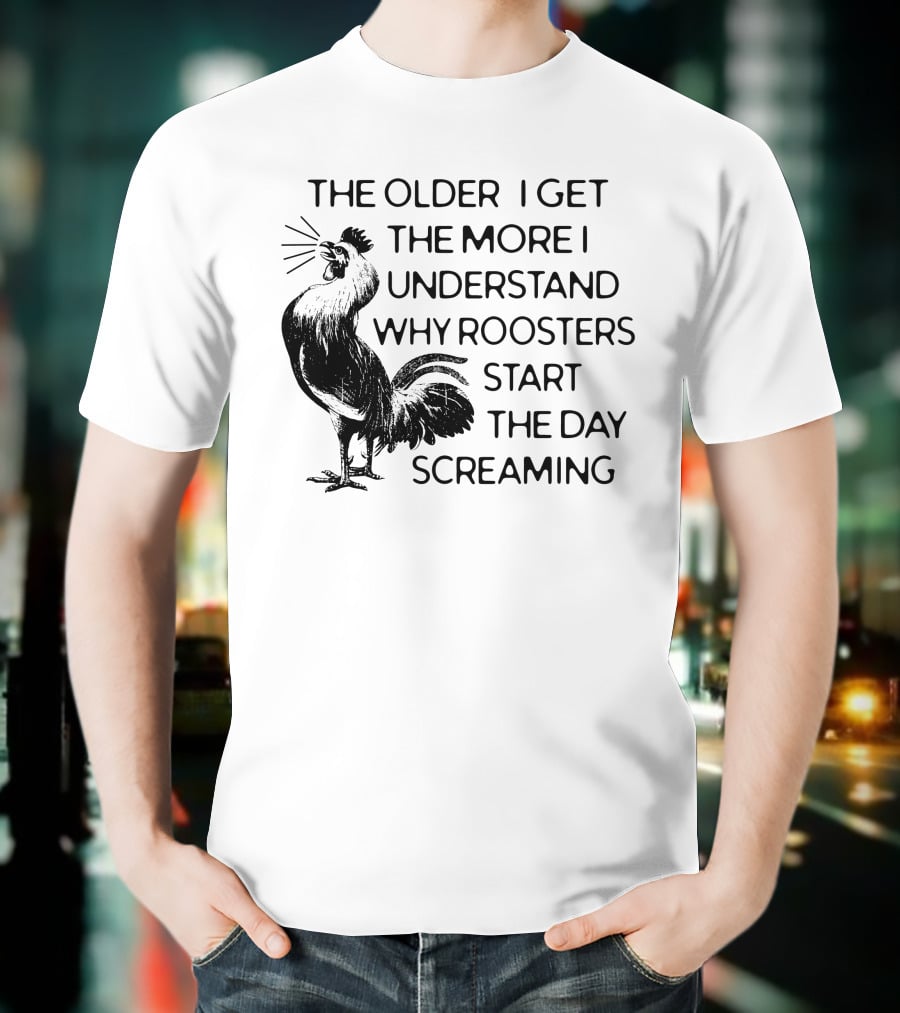 The Older I Get The More I Understand Why Roosters Start The Day Screaming T-Shirt