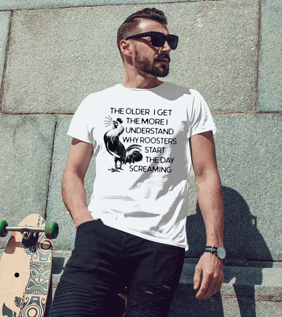 The Older I Get The More I Understand Why Roosters Start The Day Screaming T-Shirt
