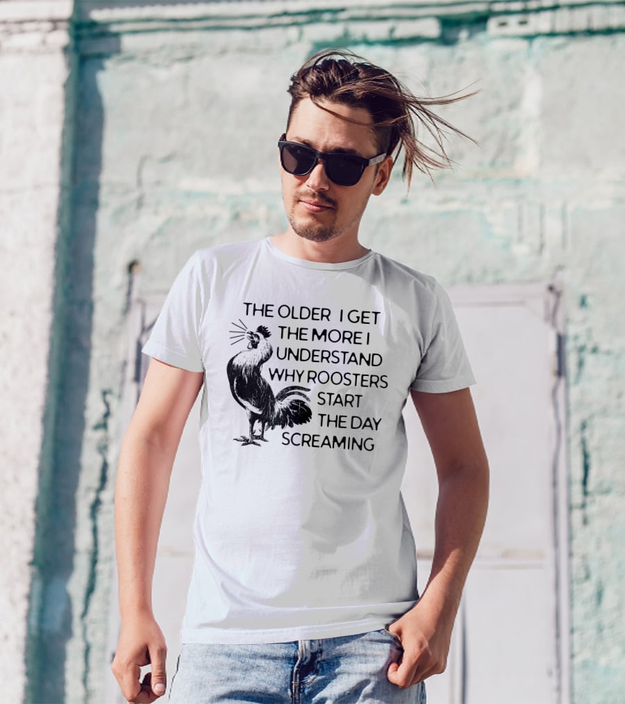 The Older I Get The More I Understand Why Roosters Start The Day Screaming T-Shirt
