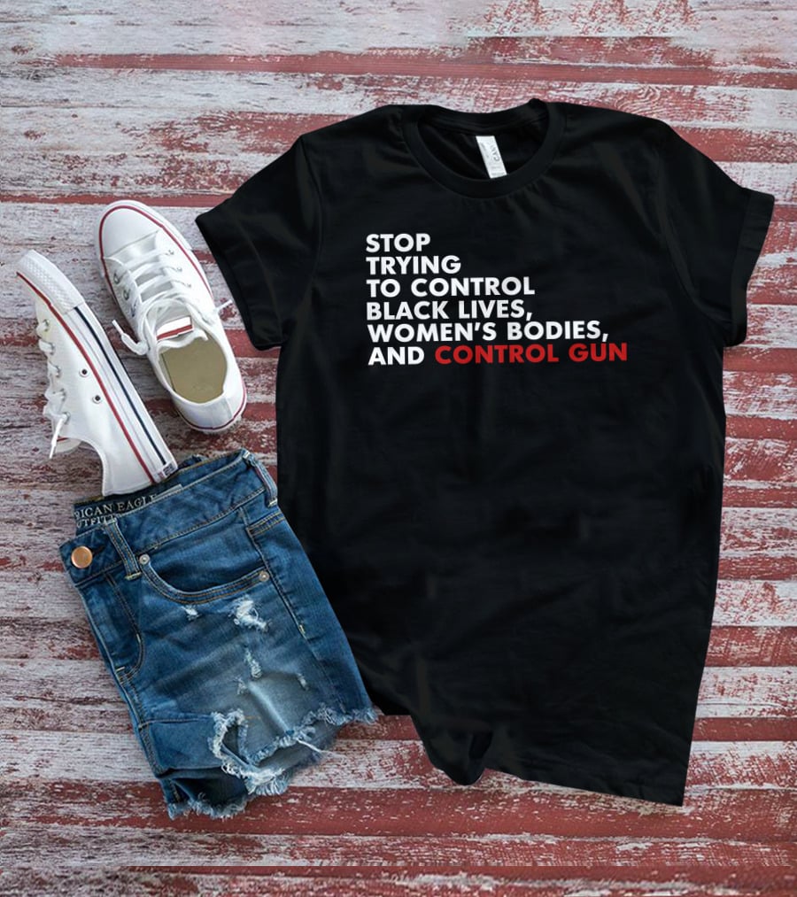Stop Trying To Control Black Lives Women's Bodies And Control Gun T-Shirt