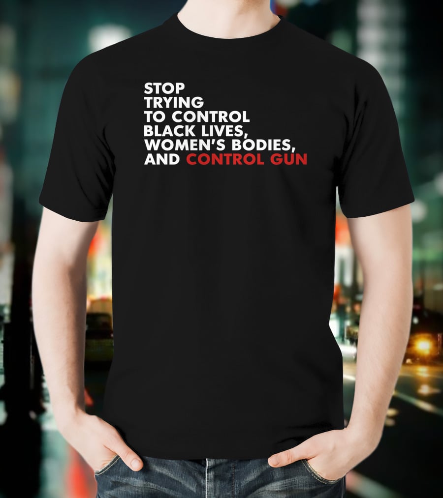 Stop Trying To Control Black Lives Women's Bodies And Control Gun T-Shirt