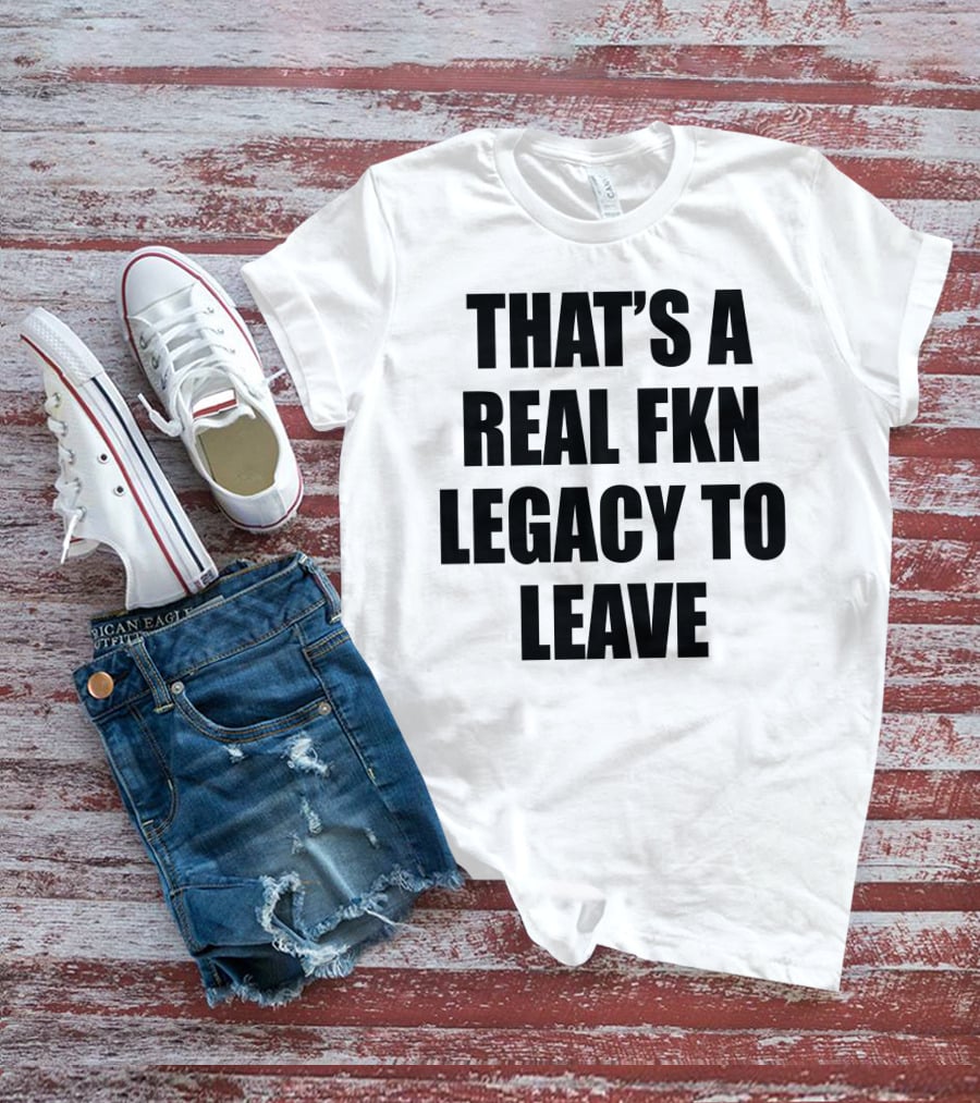 Cade Bethea That's A Real Fkn Legacy To Leave T-Shirt