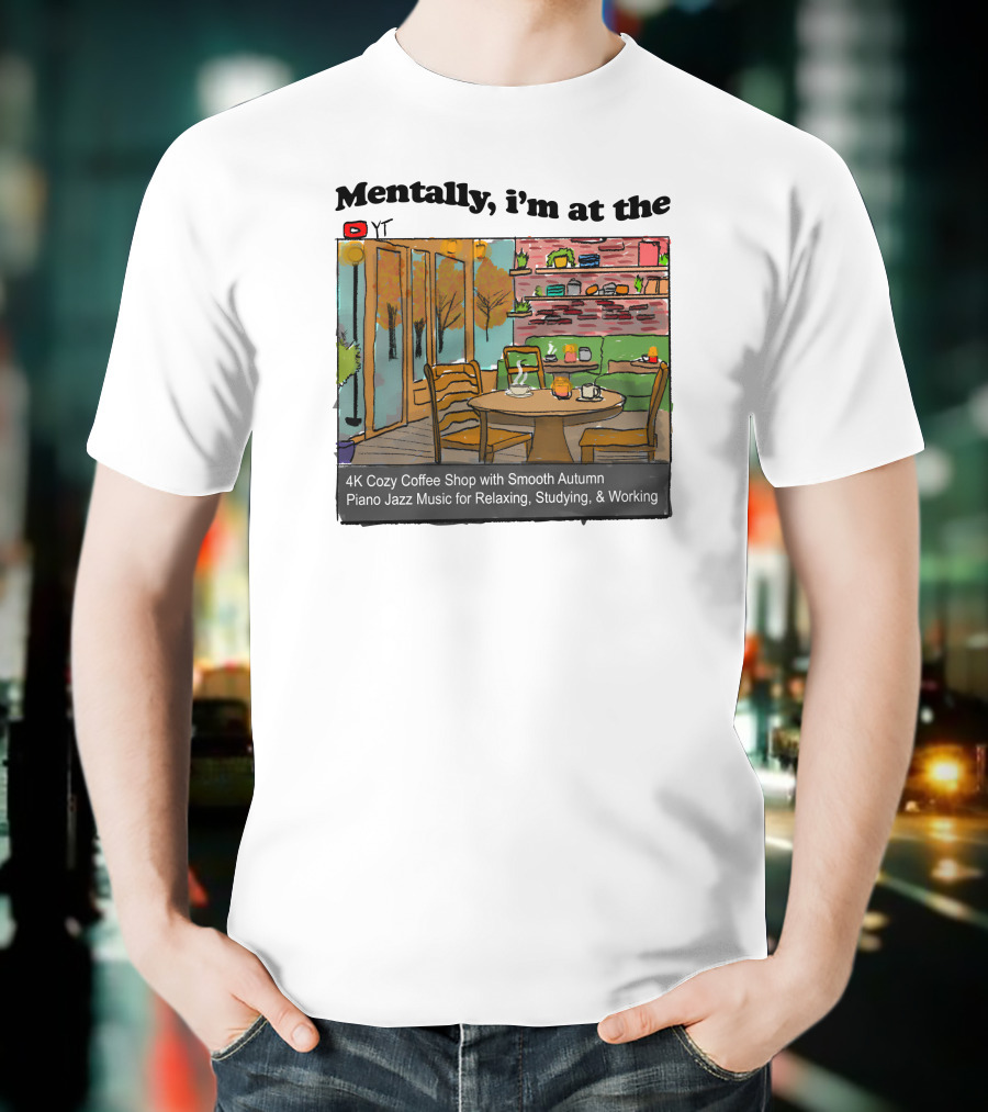 Mentally I'm At The 4K Cozy Coffee Shop With Smooth Autumn Piano Jazz Music For Relaxing, Studying, And Working T-Shirt