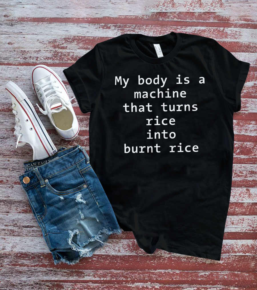 My Body Is A Machine That Turns Rice Into Burnt Rice T-Shirt