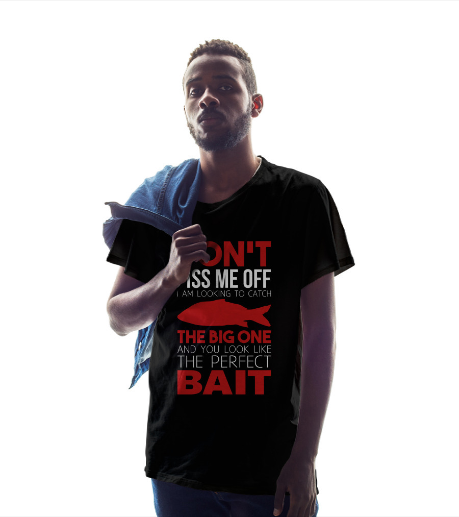 DON'T PISS ME OFF I AM LOOKING TO CATCH THE BIG ONE AND YOU LOOK LIKE THE PERFECT BAIT T-Shirt