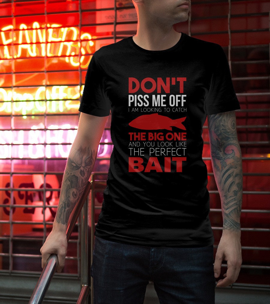 DON'T PISS ME OFF I AM LOOKING TO CATCH THE BIG ONE AND YOU LOOK LIKE THE PERFECT BAIT T-Shirt